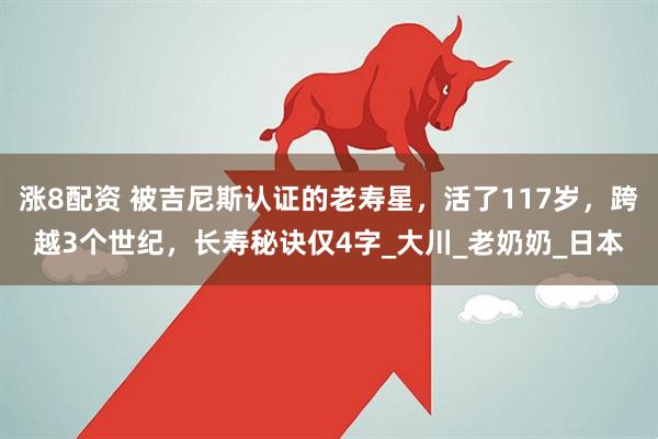 涨8配资 被吉尼斯认证的老寿星，活了117岁，跨越3个世纪，长寿秘诀仅4字_大川_老奶奶_日本