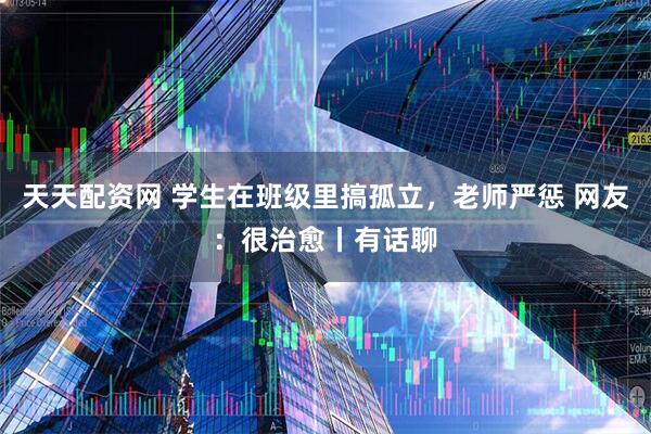 天天配资网 学生在班级里搞孤立，老师严惩 网友：很治愈丨有话聊