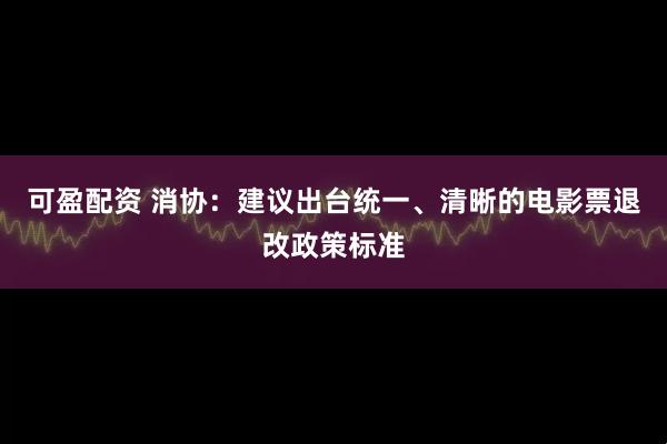 可盈配资 消协：建议出台统一、清晰的电影票退改政策标准