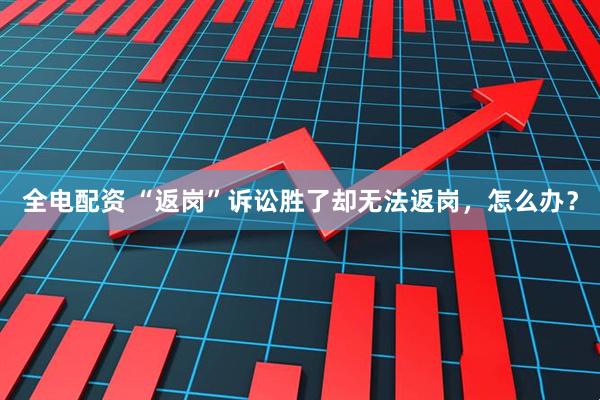 全电配资 “返岗”诉讼胜了却无法返岗，怎么办？