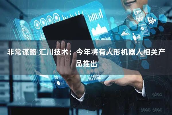 非常谋略 汇川技术：今年将有人形机器人相关产品推出