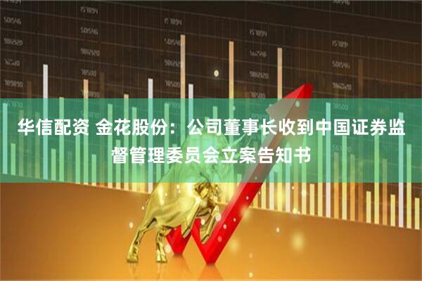 华信配资 金花股份：公司董事长收到中国证券监督管理委员会立案告知书