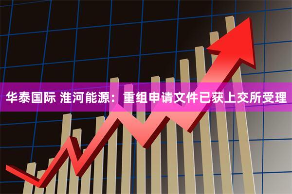 华泰国际 淮河能源：重组申请文件已获上交所受理
