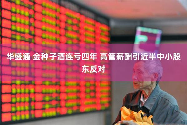 华盛通 金种子酒连亏四年 高管薪酬引近半中小股东反对