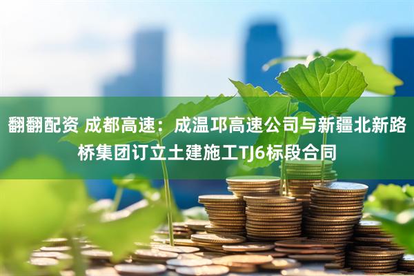 翻翻配资 成都高速：成温邛高速公司与新疆北新路桥集团订立土建施工TJ6标段合同