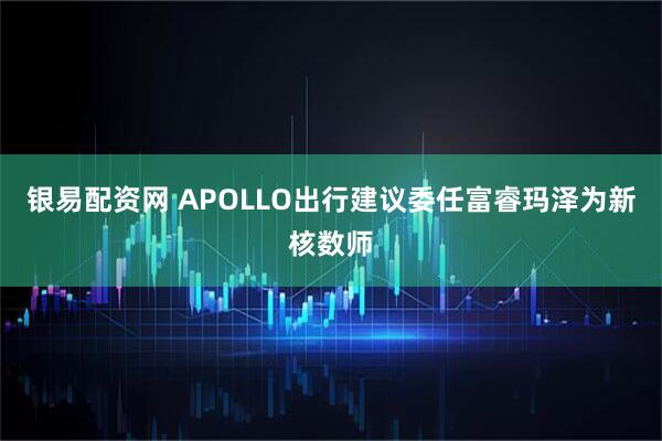银易配资网 APOLLO出行建议委任富睿玛泽为新核数师