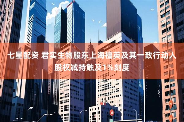 七星配资 君实生物股东上海檀英及其一致行动人股权减持触及1%刻度