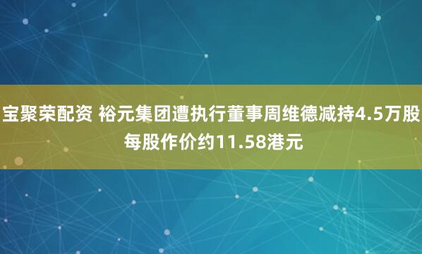 宝聚荣配资 裕元集团遭执行董事周维德减持4.5万股 每股作价约11.58港元