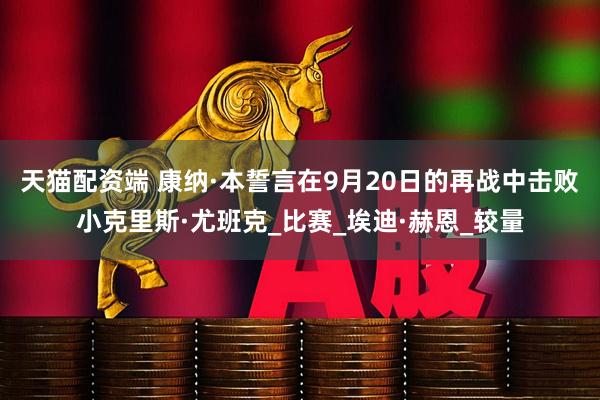 天猫配资端 康纳·本誓言在9月20日的再战中击败小克里斯·尤班克_比赛_埃迪·赫恩_较量