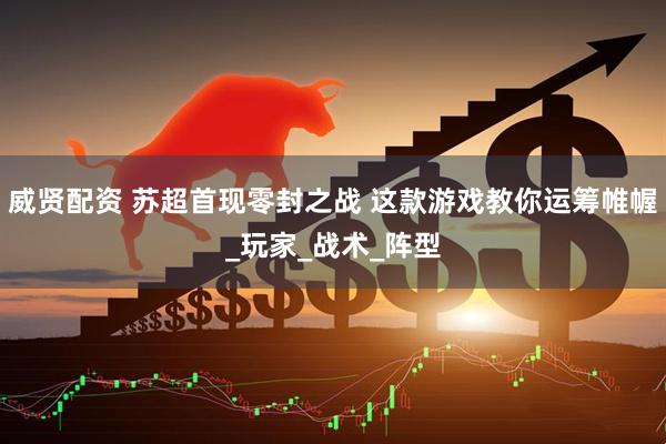 威贤配资 苏超首现零封之战 这款游戏教你运筹帷幄_玩家_战术_阵型