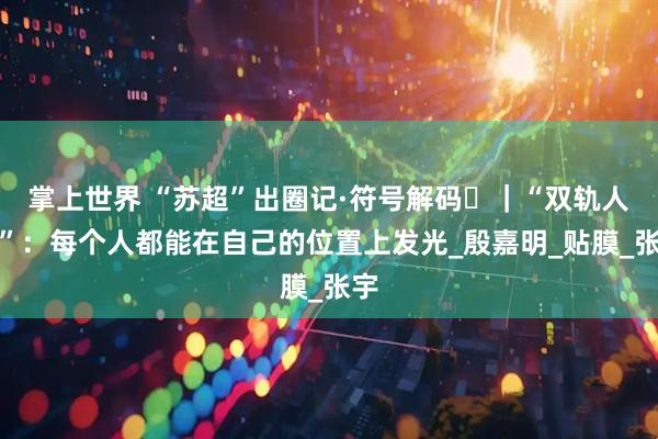 掌上世界 “苏超”出圈记·符号解码㊳｜“双轨人生”：每个人都能在自己的位置上发光_殷嘉明_贴膜_张宇