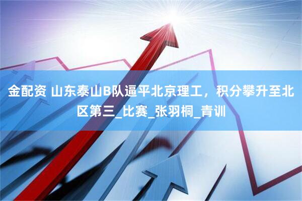 金配资 山东泰山B队逼平北京理工，积分攀升至北区第三_比赛_张羽桐_青训