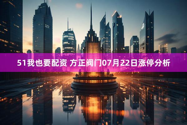 51我也要配资 方正阀门07月22日涨停分析