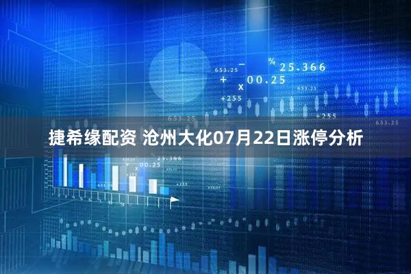 捷希缘配资 沧州大化07月22日涨停分析