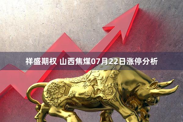 祥盛期权 山西焦煤07月22日涨停分析