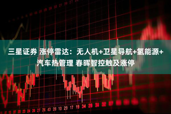 三星证券 涨停雷达：无人机+卫星导航+氢能源+汽车热管理 春晖智控触及涨停