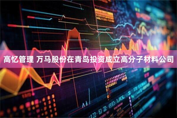高忆管理 万马股份在青岛投资成立高分子材料公司