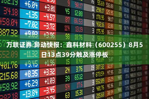 万联证券 异动快报：鑫科材料（600255）8月5日13点39分触及涨停板