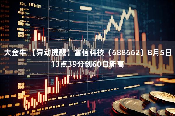 大金牛 【异动提醒】富信科技（688662）8月5日13点39分创60日新高
