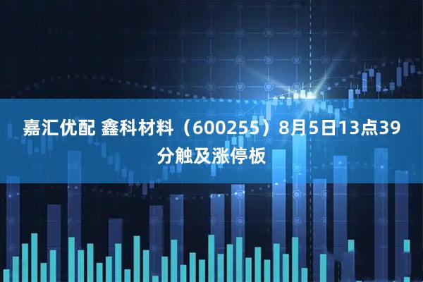 嘉汇优配 鑫科材料（600255）8月5日13点39分触及涨停板