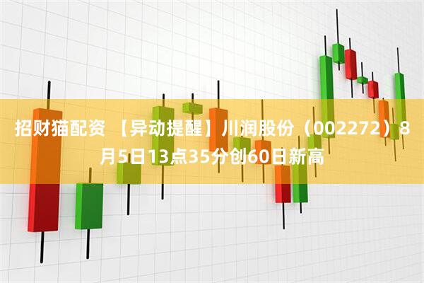 招财猫配资 【异动提醒】川润股份（002272）8月5日13点35分创60日新高