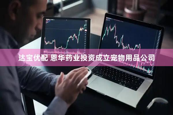 达宝优配 恩华药业投资成立宠物用品公司