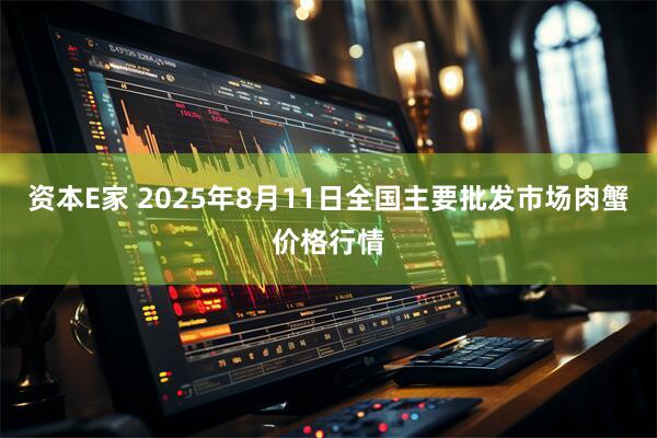 资本E家 2025年8月11日全国主要批发市场肉蟹价格行情