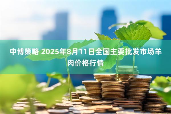 中博策略 2025年8月11日全国主要批发市场羊肉价格行情