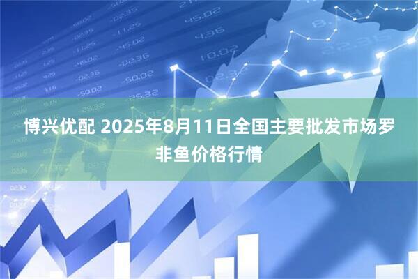博兴优配 2025年8月11日全国主要批发市场罗非鱼价格行情