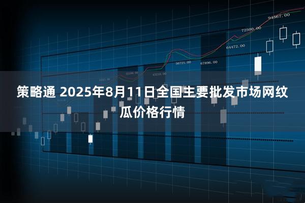 策略通 2025年8月11日全国主要批发市场网纹瓜价格行情