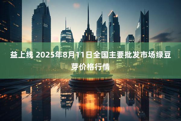 益上线 2025年8月11日全国主要批发市场绿豆芽价格行情