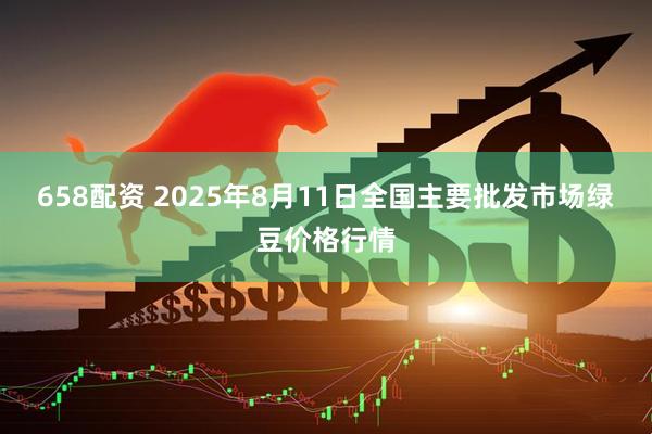 658配资 2025年8月11日全国主要批发市场绿豆价格行情
