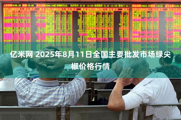 亿米网 2025年8月11日全国主要批发市场绿尖椒价格行情