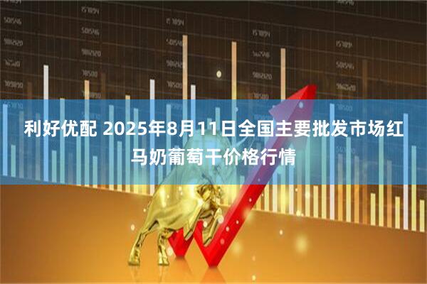利好优配 2025年8月11日全国主要批发市场红马奶葡萄干价格行情