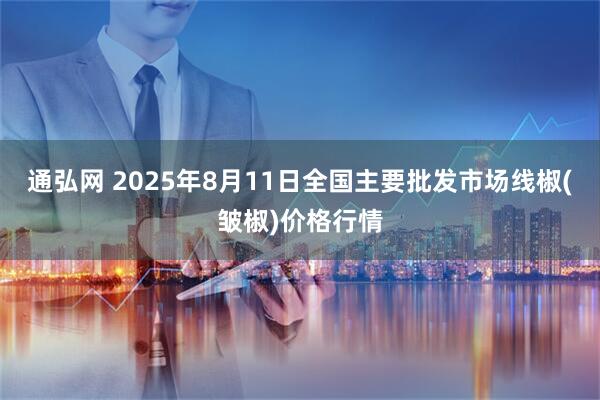 通弘网 2025年8月11日全国主要批发市场线椒(皱椒)价格行情