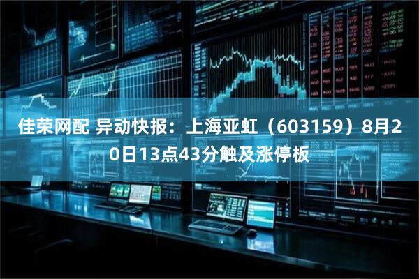 佳荣网配 异动快报：上海亚虹（603159）8月20日13点43分触及涨停板