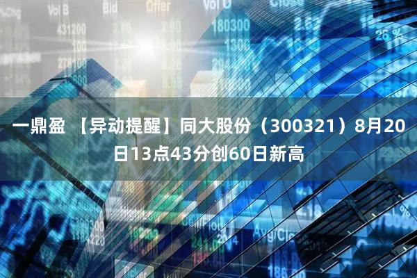 一鼎盈 【异动提醒】同大股份（300321）8月20日13点43分创60日新高