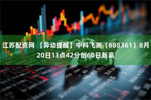 江苏配资网 【异动提醒】中科飞测（688361）8月20日13点42分创60日新高
