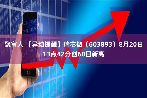 聚富人 【异动提醒】瑞芯微（603893）8月20日13点42分创60日新高