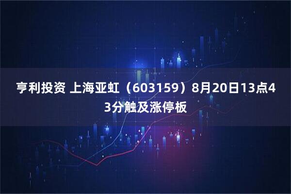 亨利投资 上海亚虹（603159）8月20日13点43分触及涨停板