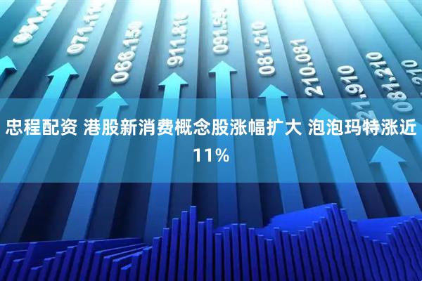 忠程配资 港股新消费概念股涨幅扩大 泡泡玛特涨近11%