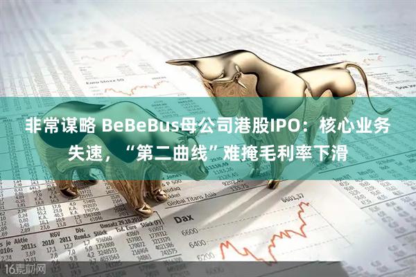 非常谋略 BeBeBus母公司港股IPO：核心业务失速，“第二曲线”难掩毛利率下滑