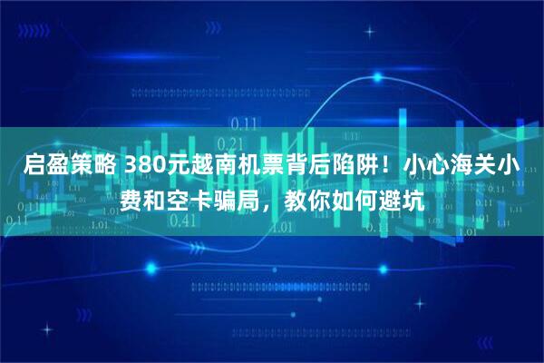 启盈策略 380元越南机票背后陷阱！小心海关小费和空卡骗局，教你如何避坑