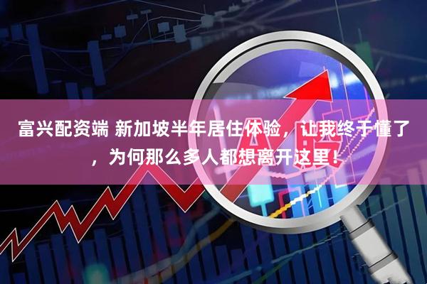富兴配资端 新加坡半年居住体验，让我终于懂了，为何那么多人都想离开这里！