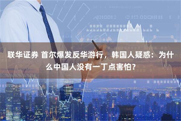 联华证券 首尔爆发反华游行，韩国人疑惑：为什么中国人没有一丁点害怕？