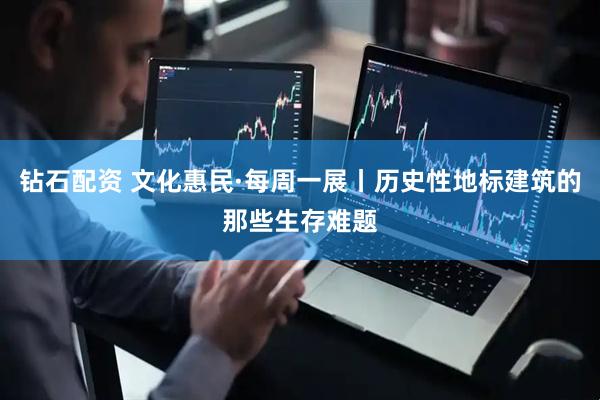 钻石配资 文化惠民·每周一展丨历史性地标建筑的那些生存难题