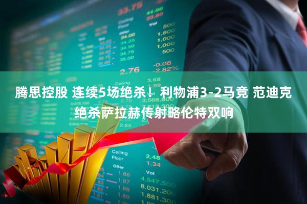 腾思控股 连续5场绝杀！利物浦3-2马竞 范迪克绝杀萨拉赫传射略伦特双响