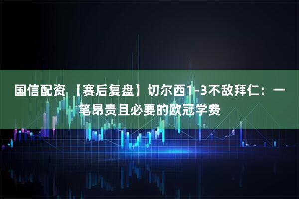 国信配资 【赛后复盘】切尔西1-3不敌拜仁：一笔昂贵且必要的欧冠学费
