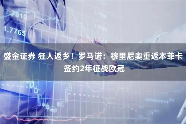 盛金证券 狂人返乡！罗马诺：穆里尼奥重返本菲卡 签约2年征战欧冠
