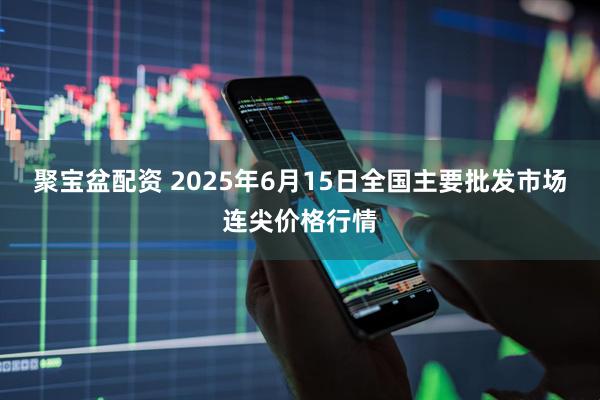 聚宝盆配资 2025年6月15日全国主要批发市场连尖价格行情